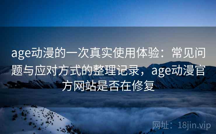 age动漫的一次真实使用体验:常见问题与应对方式的整理记录,age动漫官方网站是否在修复 age动漫的一次真实使用体验:常见问题与应对方式的整理记录,age动漫官方网站是否在修复