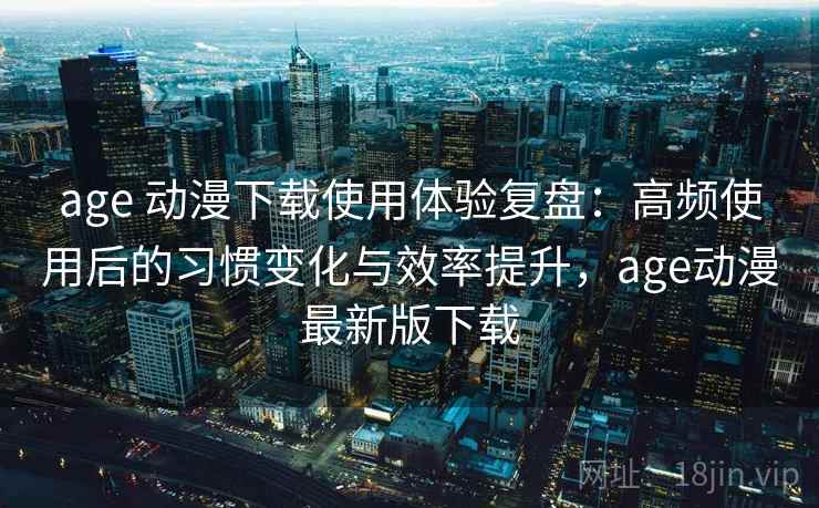 age 动漫下载使用体验复盘:高频使用后的习惯变化与效率提升,age动漫最新版下载 age 动漫下载使用体验复盘:高频使用后的习惯变化与效率提升,age动漫最新版下载
