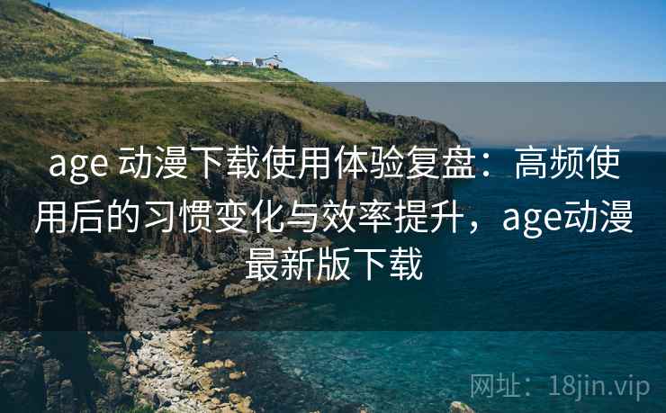 age 动漫下载使用体验复盘:高频使用后的习惯变化与效率提升,age动漫最新版下载 age 动漫下载使用体验复盘:高频使用后的习惯变化与效率提升,age动漫最新版下载