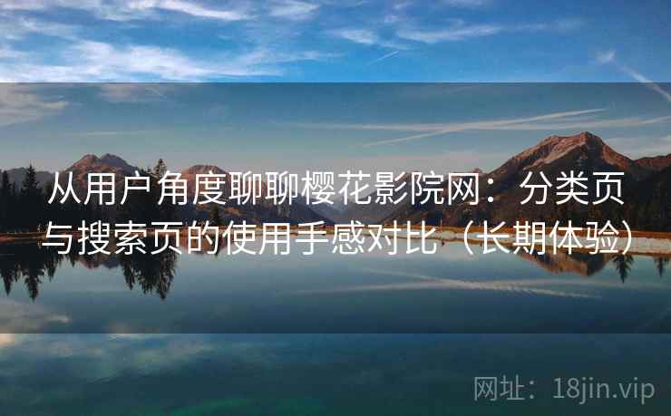 从用户角度聊聊樱花影院网:分类页与搜索页的使用手感对比(长期体验) 从用户角度聊聊樱花影院网:分类页与搜索页的使用手感对比(长期体验)