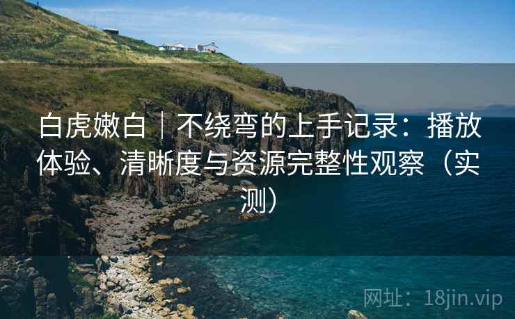 白虎嫩白|不绕弯的上手记录:播放体验、清晰度与资源完整性观察(实测) 白虎嫩白|不绕弯的上手记录:播放体验、清晰度与资源完整性观察(实测)
