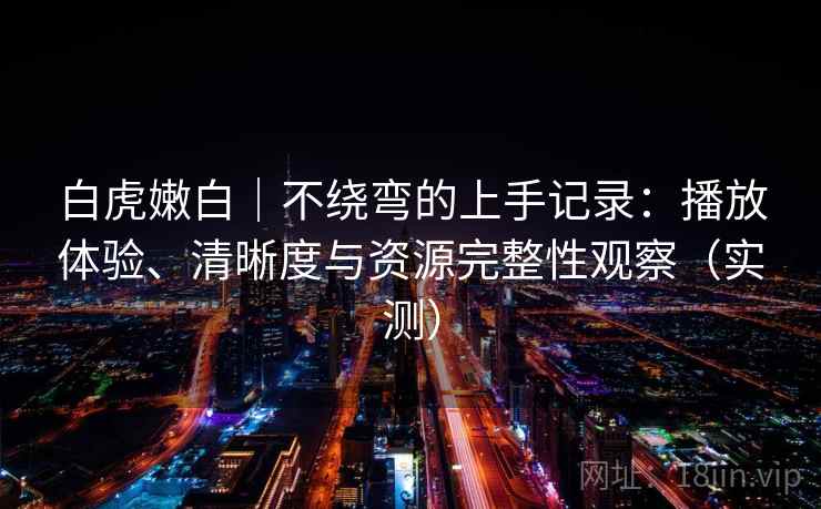 白虎嫩白|不绕弯的上手记录:播放体验、清晰度与资源完整性观察(实测) 白虎嫩白|不绕弯的上手记录:播放体验、清晰度与资源完整性观察(实测)