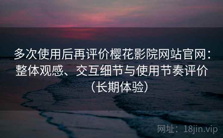 多次使用后再评价樱花影院网站官网:整体观感、交互细节与使用节奏评价(长期体验) 多次使用后再评价樱花影院网站官网:整体观感、交互细节与使用节奏评价(长期体验)