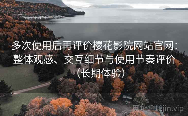 多次使用后再评价樱花影院网站官网:整体观感、交互细节与使用节奏评价(长期体验) 多次使用后再评价樱花影院网站官网:整体观感、交互细节与使用节奏评价(长期体验)