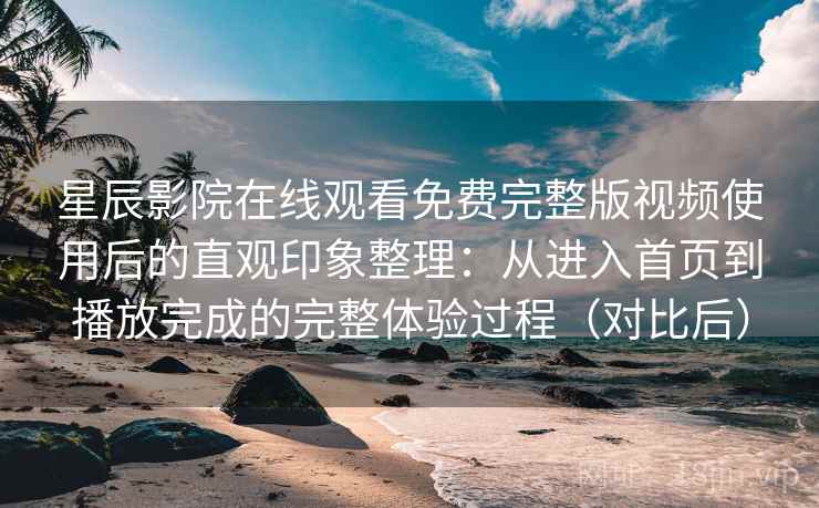 星辰影院在线观看免费完整版视频使用后的直观印象整理:从进入首页到播放完成的完整体验过程(对比后) 星辰影院在线观看免费完整版视频使用后的直观印象整理:从进入首页到播放完成的完整体验过程(对比后)