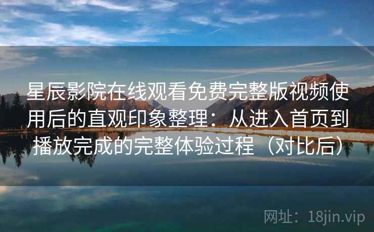 星辰影院在线观看免费完整版视频使用后的直观印象整理:从进入首页到播放完成的完整体验过程(对比后) 星辰影院在线观看免费完整版视频使用后的直观印象整理:从进入首页到播放完成的完整体验过程(对比后)