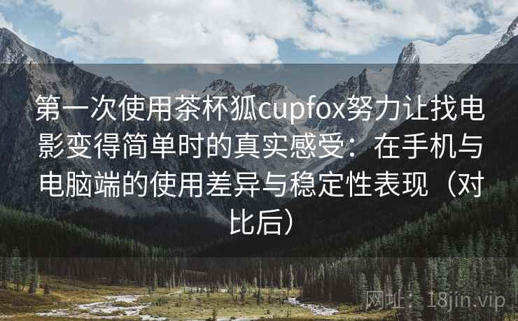 第一次使用茶杯狐cupfox努力让找电影变得简单时的真实感受:在手机与电脑端的使用差异与稳定性表现(对比后) 第一次使用茶杯狐cupfox努力让找电影变得简单时的真实感受:在手机与电脑端的使用差异与稳定性表现(对比后)
