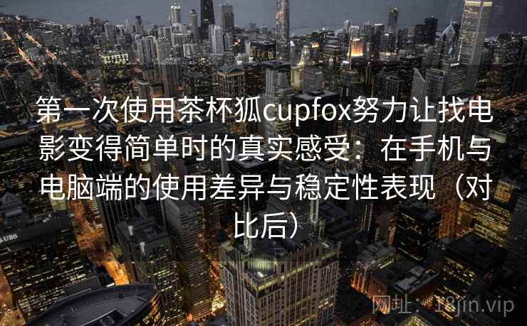 第一次使用茶杯狐cupfox努力让找电影变得简单时的真实感受:在手机与电脑端的使用差异与稳定性表现(对比后) 第一次使用茶杯狐cupfox努力让找电影变得简单时的真实感受:在手机与电脑端的使用差异与稳定性表现(对比后)