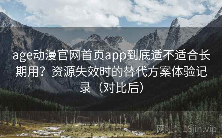 age动漫官网首页app到底适不适合长期用?资源失效时的替代方案体验记录(对比后) age动漫官网首页app到底适不适合长期用?资源失效时的替代方案体验记录(对比后)