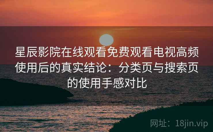 星辰影院在线观看免费观看电视高频使用后的真实结论:分类页与搜索页的使用手感对比 星辰影院在线观看免费观看电视高频使用后的真实结论:分类页与搜索页的使用手感对比