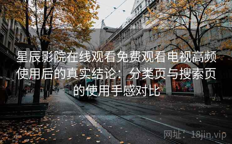 星辰影院在线观看免费观看电视高频使用后的真实结论:分类页与搜索页的使用手感对比 星辰影院在线观看免费观看电视高频使用后的真实结论:分类页与搜索页的使用手感对比