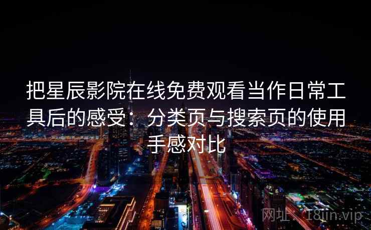 把星辰影院在线免费观看当作日常工具后的感受:分类页与搜索页的使用手感对比 把星辰影院在线免费观看当作日常工具后的感受:分类页与搜索页的使用手感对比