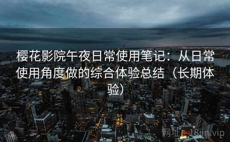 樱花影院午夜日常使用笔记:从日常使用角度做的综合体验总结(长期体验) 樱花影院午夜日常使用笔记:从日常使用角度做的综合体验总结(长期体验)