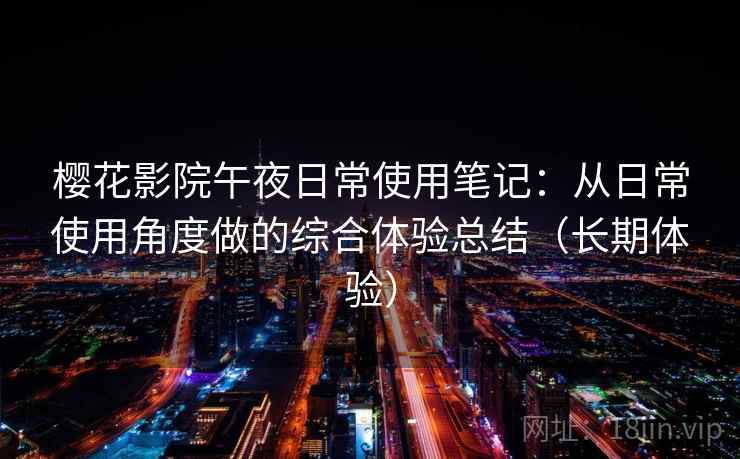 樱花影院午夜日常使用笔记:从日常使用角度做的综合体验总结(长期体验) 樱花影院午夜日常使用笔记:从日常使用角度做的综合体验总结(长期体验)