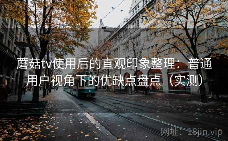 蘑菇tv使用后的直观印象整理:普通用户视角下的优缺点盘点(实测) 蘑菇tv使用后的直观印象整理:普通用户视角下的优缺点盘点(实测)