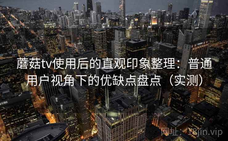 蘑菇tv使用后的直观印象整理:普通用户视角下的优缺点盘点(实测) 蘑菇tv使用后的直观印象整理:普通用户视角下的优缺点盘点(实测)
