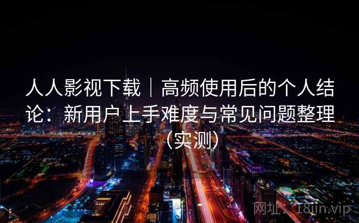 人人影视下载|高频使用后的个人结论:新用户上手难度与常见问题整理(实测) 人人影视下载|高频使用后的个人结论:新用户上手难度与常见问题整理(实测)