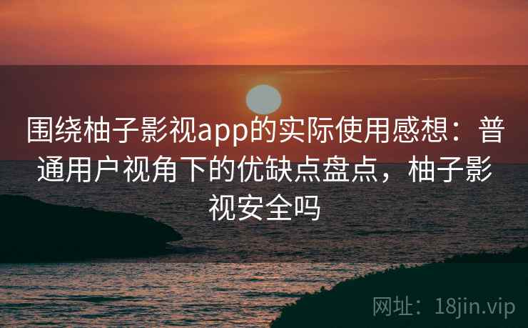 围绕柚子影视app的实际使用感想:普通用户视角下的优缺点盘点,柚子影视安全吗 围绕柚子影视app的实际使用感想:普通用户视角下的优缺点盘点,柚子影视安全吗