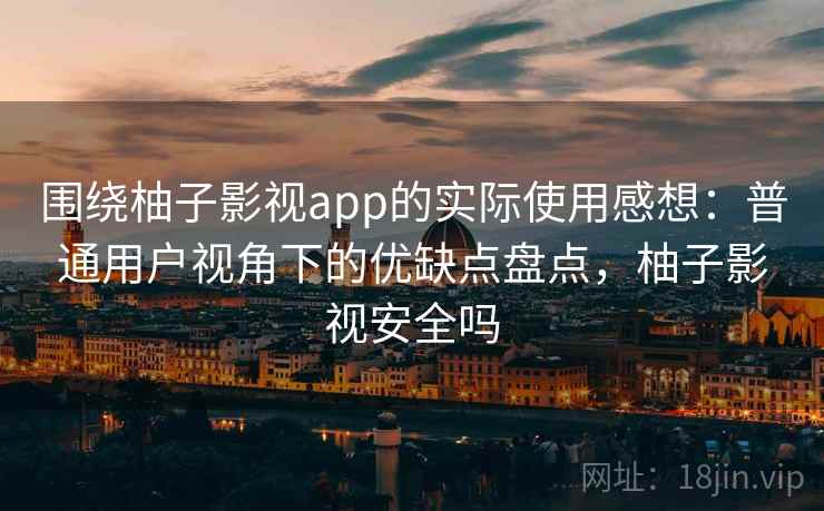 围绕柚子影视app的实际使用感想:普通用户视角下的优缺点盘点,柚子影视安全吗 围绕柚子影视app的实际使用感想:普通用户视角下的优缺点盘点,柚子影视安全吗