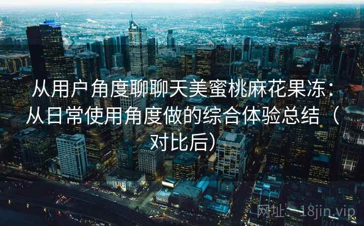 从用户角度聊聊天美蜜桃麻花果冻:从日常使用角度做的综合体验总结(对比后) 从用户角度聊聊天美蜜桃麻花果冻:从日常使用角度做的综合体验总结(对比后)