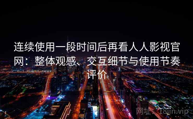连续使用一段时间后再看人人影视官网:整体观感、交互细节与使用节奏评价 连续使用一段时间后再看人人影视官网:整体观感、交互细节与使用节奏评价