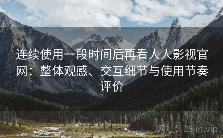 连续使用一段时间后再看人人影视官网:整体观感、交互细节与使用节奏评价 连续使用一段时间后再看人人影视官网:整体观感、交互细节与使用节奏评价