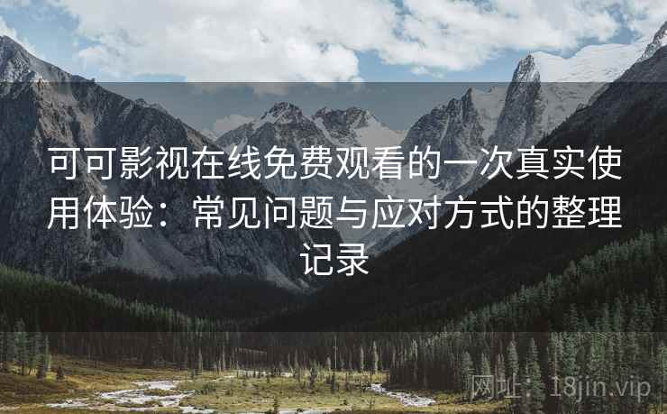可可影视在线免费观看的一次真实使用体验:常见问题与应对方式的整理记录 可可影视在线免费观看的一次真实使用体验:常见问题与应对方式的整理记录