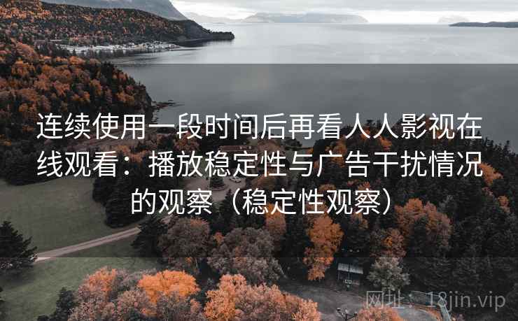 连续使用一段时间后再看人人影视在线观看:播放稳定性与广告干扰情况的观察(稳定性观察) 连续使用一段时间后再看人人影视在线观看:播放稳定性与广告干扰情况的观察(稳定性观察)