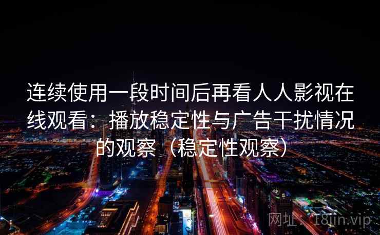 连续使用一段时间后再看人人影视在线观看:播放稳定性与广告干扰情况的观察(稳定性观察) 连续使用一段时间后再看人人影视在线观看:播放稳定性与广告干扰情况的观察(稳定性观察)