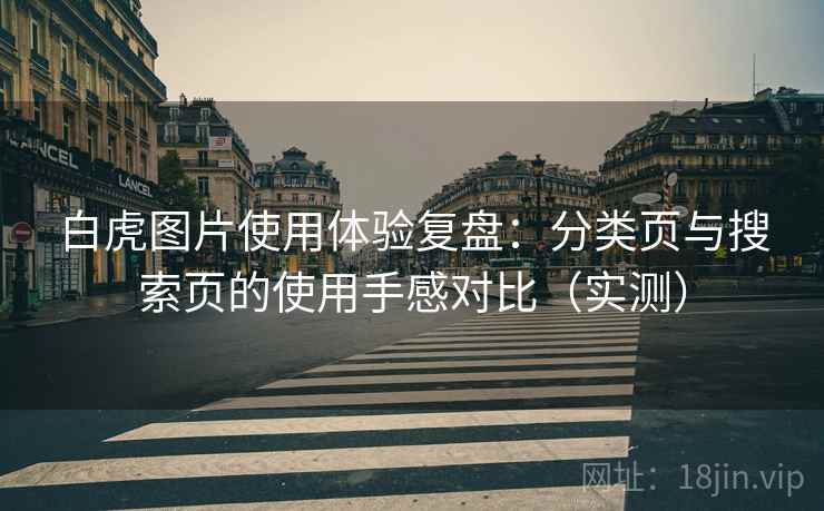 白虎图片使用体验复盘:分类页与搜索页的使用手感对比(实测) 白虎图片使用体验复盘:分类页与搜索页的使用手感对比(实测)