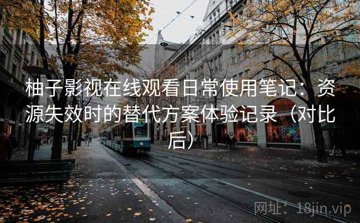 柚子影视在线观看日常使用笔记:资源失效时的替代方案体验记录(对比后) 柚子影视在线观看日常使用笔记:资源失效时的替代方案体验记录(对比后)