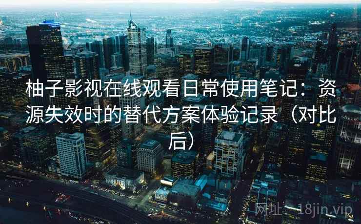 柚子影视在线观看日常使用笔记:资源失效时的替代方案体验记录(对比后) 柚子影视在线观看日常使用笔记:资源失效时的替代方案体验记录(对比后)