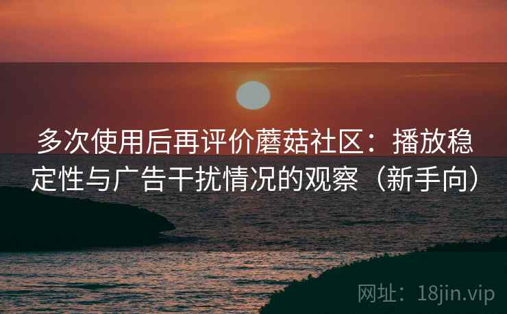 多次使用后再评价蘑菇社区:播放稳定性与广告干扰情况的观察(新手向) 多次使用后再评价蘑菇社区:播放稳定性与广告干扰情况的观察(新手向)