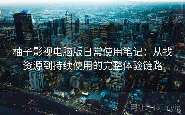 柚子影视电脑版日常使用笔记:从找资源到持续使用的完整体验链路 柚子影视电脑版日常使用笔记:从找资源到持续使用的完整体验链路