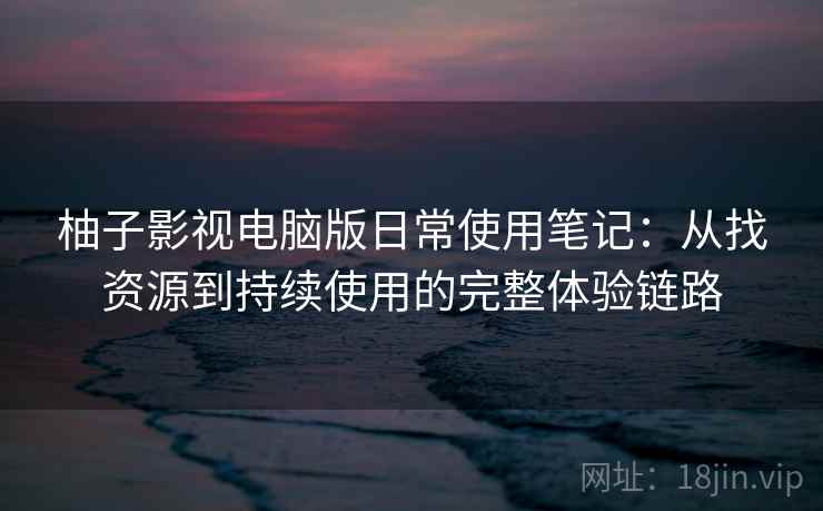 柚子影视电脑版日常使用笔记:从找资源到持续使用的完整体验链路 柚子影视电脑版日常使用笔记:从找资源到持续使用的完整体验链路