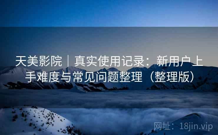 天美影院|真实使用记录:新用户上手难度与常见问题整理(整理版) 天美影院|真实使用记录:新用户上手难度与常见问题整理(整理版)