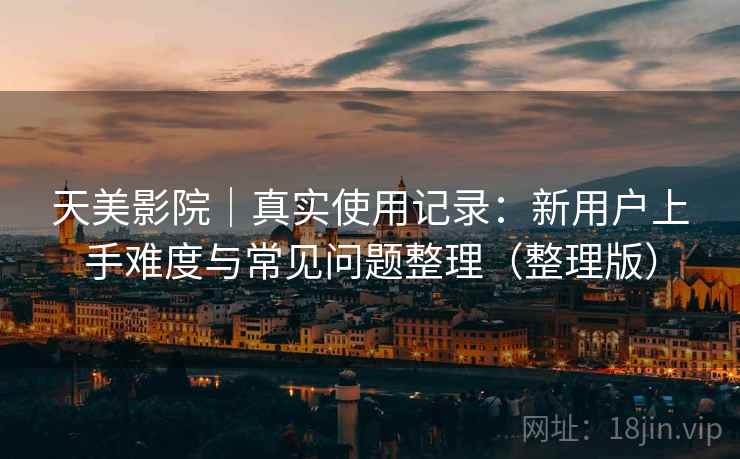 天美影院|真实使用记录:新用户上手难度与常见问题整理(整理版) 天美影院|真实使用记录:新用户上手难度与常见问题整理(整理版)