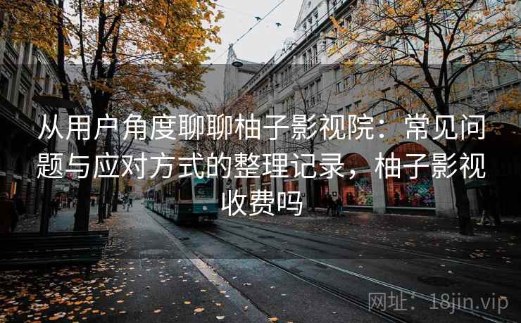 从用户角度聊聊柚子影视院:常见问题与应对方式的整理记录,柚子影视收费吗 从用户角度聊聊柚子影视院:常见问题与应对方式的整理记录,柚子影视收费吗