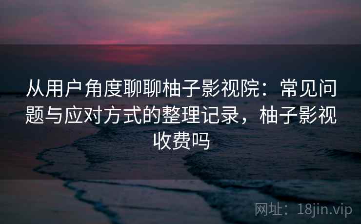 从用户角度聊聊柚子影视院:常见问题与应对方式的整理记录,柚子影视收费吗 从用户角度聊聊柚子影视院:常见问题与应对方式的整理记录,柚子影视收费吗