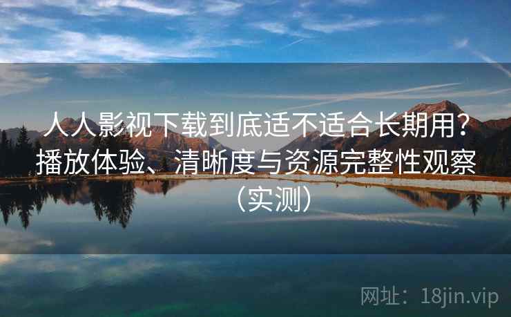 人人影视下载到底适不适合长期用?播放体验、清晰度与资源完整性观察(实测) 人人影视下载到底适不适合长期用?播放体验、清晰度与资源完整性观察(实测)
