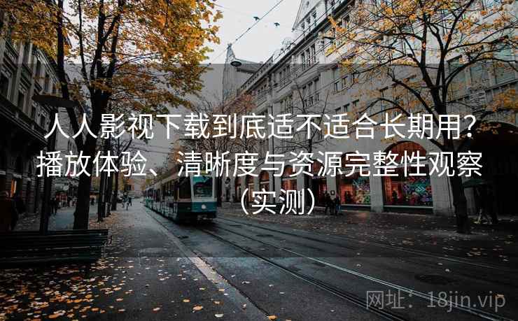 人人影视下载到底适不适合长期用?播放体验、清晰度与资源完整性观察(实测) 人人影视下载到底适不适合长期用?播放体验、清晰度与资源完整性观察(实测)