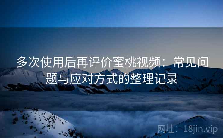 多次使用后再评价蜜桃视频:常见问题与应对方式的整理记录 多次使用后再评价蜜桃视频:常见问题与应对方式的整理记录