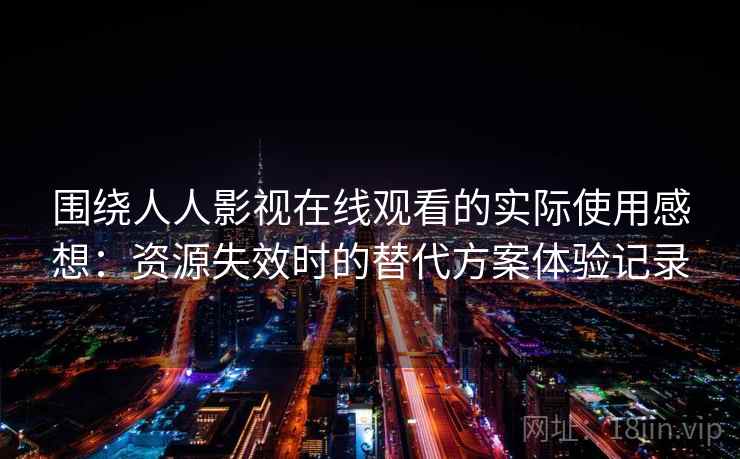 围绕人人影视在线观看的实际使用感想:资源失效时的替代方案体验记录 围绕人人影视在线观看的实际使用感想:资源失效时的替代方案体验记录
