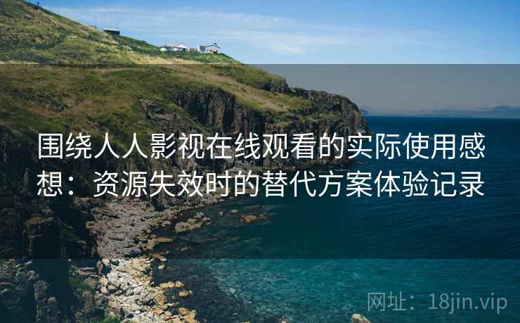 围绕人人影视在线观看的实际使用感想:资源失效时的替代方案体验记录 围绕人人影视在线观看的实际使用感想:资源失效时的替代方案体验记录
