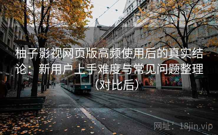 柚子影视网页版高频使用后的真实结论:新用户上手难度与常见问题整理(对比后) 柚子影视网页版高频使用后的真实结论:新用户上手难度与常见问题整理(对比后)