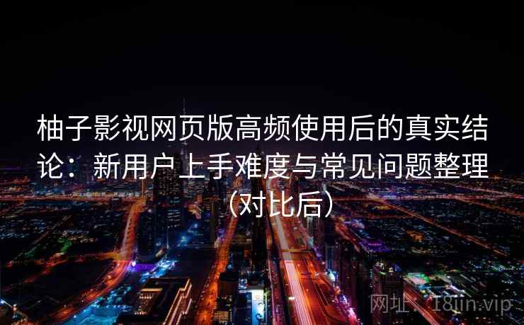 柚子影视网页版高频使用后的真实结论:新用户上手难度与常见问题整理(对比后) 柚子影视网页版高频使用后的真实结论:新用户上手难度与常见问题整理(对比后)