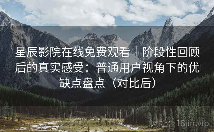 星辰影院在线免费观看|阶段性回顾后的真实感受:普通用户视角下的优缺点盘点(对比后) 星辰影院在线免费观看|阶段性回顾后的真实感受:普通用户视角下的优缺点盘点(对比后)