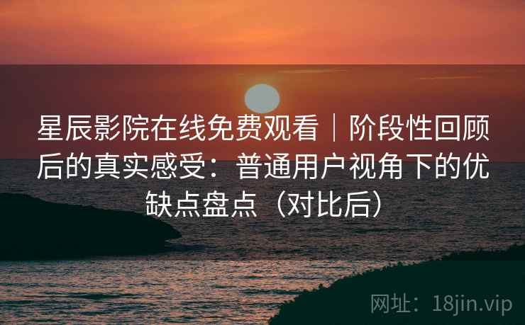 星辰影院在线免费观看|阶段性回顾后的真实感受:普通用户视角下的优缺点盘点(对比后) 星辰影院在线免费观看|阶段性回顾后的真实感受:普通用户视角下的优缺点盘点(对比后)
