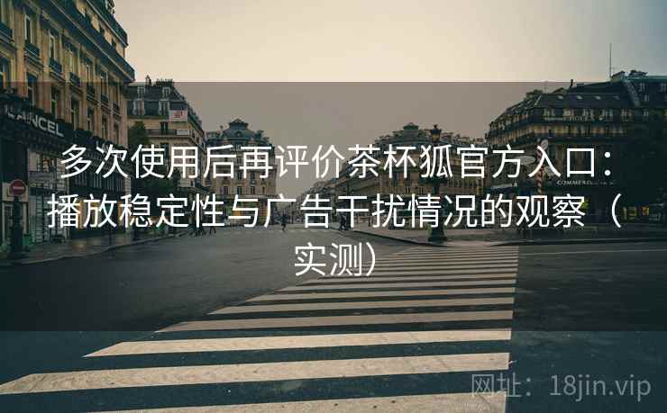 多次使用后再评价茶杯狐官方入口:播放稳定性与广告干扰情况的观察(实测) 多次使用后再评价茶杯狐官方入口:播放稳定性与广告干扰情况的观察(实测)
