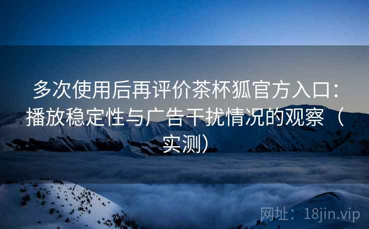 多次使用后再评价茶杯狐官方入口:播放稳定性与广告干扰情况的观察(实测) 多次使用后再评价茶杯狐官方入口:播放稳定性与广告干扰情况的观察(实测)